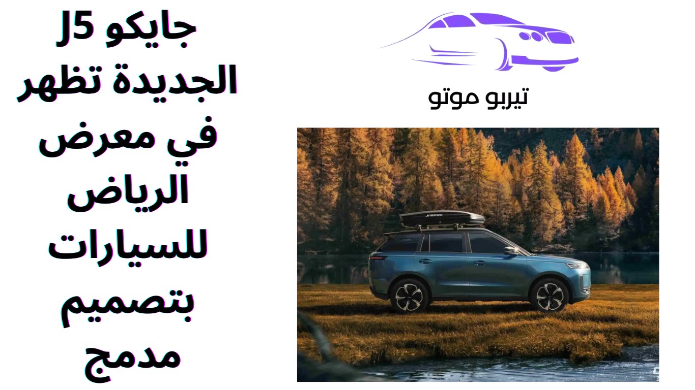 جايكو J5 الجديدة تظهر في معرض الرياض للسيارات بتصميم مدمج