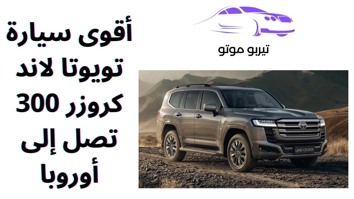 أقوى سيارة تويوتا لاند كروزر 300 تصل إلى أوروبا