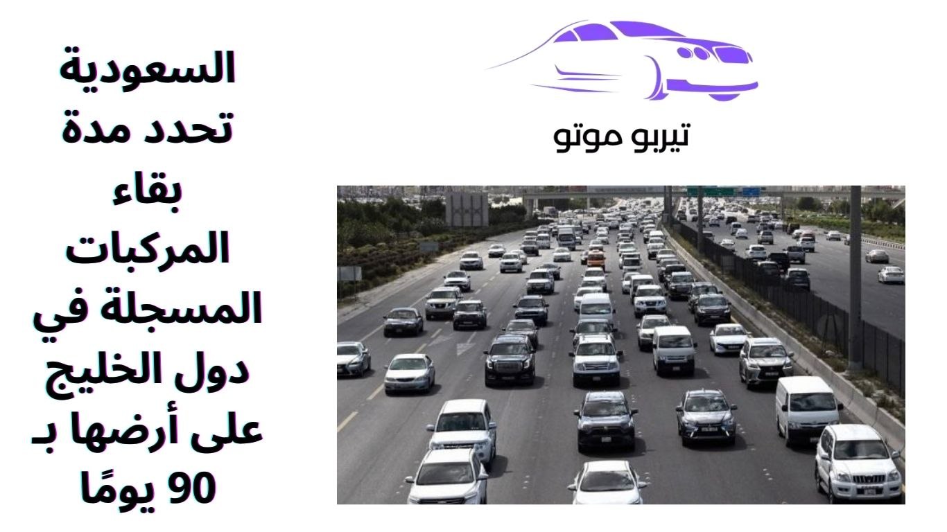 السعودية تحدد مدة بقاء المركبات المسجلة في دول الخليج على أرضها بـ 90 يومًا