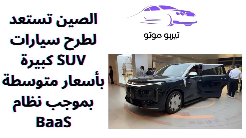 الصين تستعد لطرح سيارات SUV كبيرة بأسعار متوسطة بموجب نظام BaaS