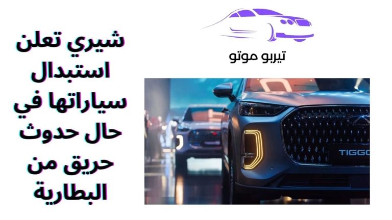 شيري تعلن استبدال سياراتها في حال حدوث حريق من البطارية